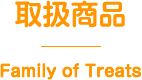 取扱商品 Family of Treats